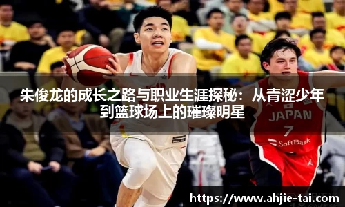 朱俊龙的成长之路与职业生涯探秘：从青涩少年到篮球场上的璀璨明星
