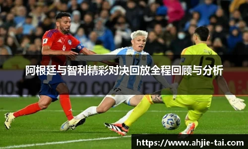 阿根廷与智利精彩对决回放全程回顾与分析