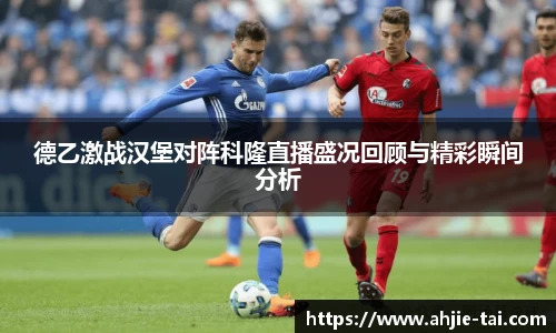 德乙激战汉堡对阵科隆直播盛况回顾与精彩瞬间分析