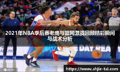 2021年NBA季后赛老鹰与篮网激战回顾精彩瞬间与战术分析