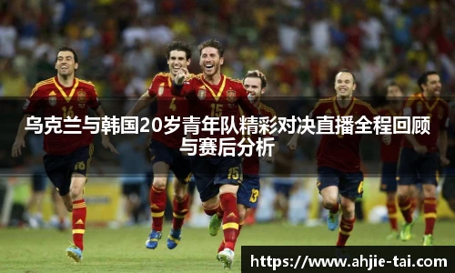 乌克兰与韩国20岁青年队精彩对决直播全程回顾与赛后分析