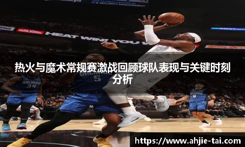 热火与魔术常规赛激战回顾球队表现与关键时刻分析